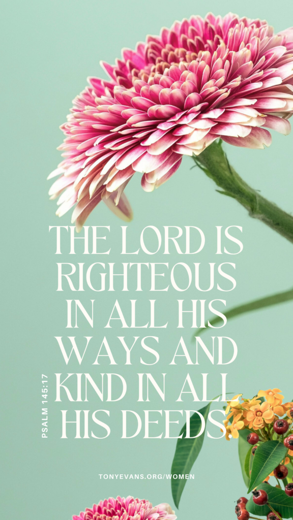 The Lord is righteous in all His ways and kind in all His deeds.” - Psalm 145:17